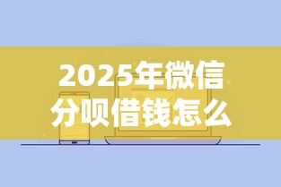 2025年微信分呗借钱怎么借？试试这5个2025买会员有额度的口子