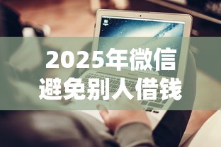 2025年微信避免别人借钱怎么说：推荐5个不看综合评分夜间直接能下款又正规的平台