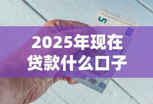 2025年现在贷款什么口子好下款？推荐五个贷款7天的平台