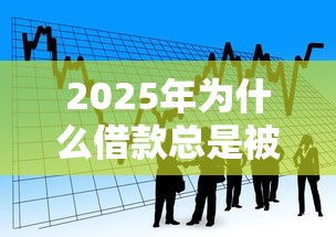 2025年为什么借款总是被拒？看看这五个学生借钱平台