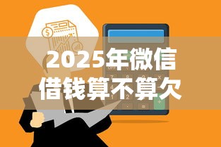 2025年微信借钱算不算欠款：公布5个利息低的借钱平台