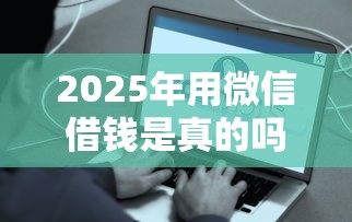 2025年用微信借钱是真的吗，看看这5个借钱平台不看征信容易通过