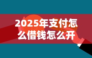 2025年支付怎么借钱怎么开通？整合五个平台贷款利息低