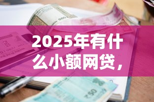 2025年有什么小额网贷，罗列五个平台借钱不看征信不看逾期,不看欠款