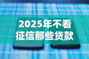 2025年不看征信那些贷款可以下款：梳理5个贷款平台不看征信,不看负债