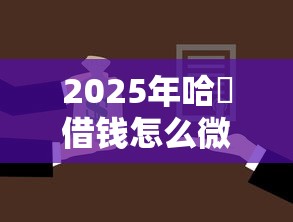 2025年哈啰借钱怎么微信还款啊？罗列五个2025黑户借款必下大额口子