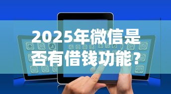 2025年微信是否有借钱功能？试试这五个不看负债的网贷app
