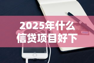 2025年什么信贷项目好下款：整理五个手机可以临时借钱的口子