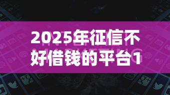 2025年征信不好借钱的平台100%能借到正规贷款公司，看看这5个500借款口子