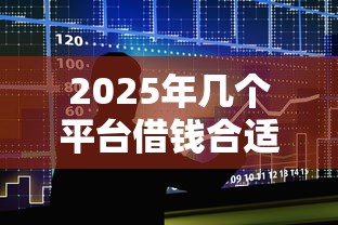 2025年几个平台借钱合适，整合五个贷款平台排行榜
