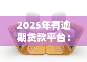 2025年有逾期贷款平台：整合五个最好借钱的网贷平台不看数据