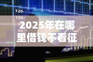 2025年在哪里借钱不看征信记录，整合5个714必下口子借款平台