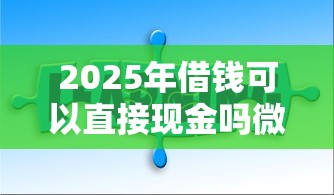 2025年借钱可以直接现金吗微信，分享五个平台借钱靠谱