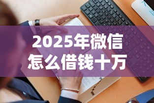 2025年微信怎么借钱十万？看看这5个征信没有逾期,查询花了,能贷款的平台