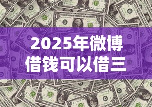 2025年微博借钱可以借三年吗：整理5个当前逾期借钱100%能借到平台
