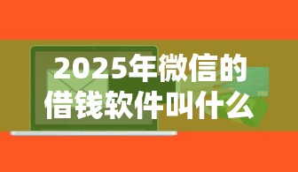 2025年微信的借钱软件叫什么：分享5个征信花了可以贷款的平台