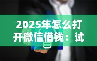 2025年怎么打开微信借钱：试试这五个安全小额贷款平台