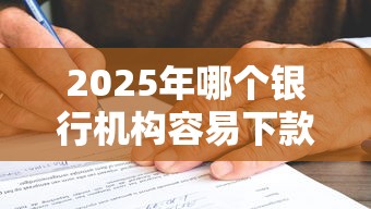 2025年哪个银行机构容易下款啊，罗列5个靠谱借钱平台
