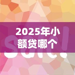 2025年小额贷哪个平台好下款：整理5个贷款平台容易通过的