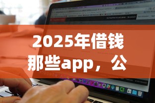 2025年借钱那些app，公布5个无视黑白100%秒下网贷软件