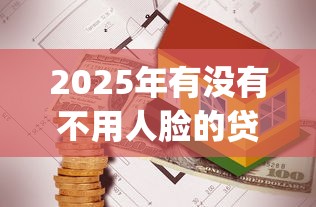 2025年有没有不用人脸的贷款app？公布五个借款平台贷款不看征信