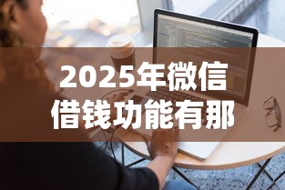 2025年微信借钱功能有那，试试这五个黑户下款的软件