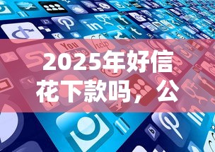 2025年好信花下款吗，公布5个征信花还能下款的平台
