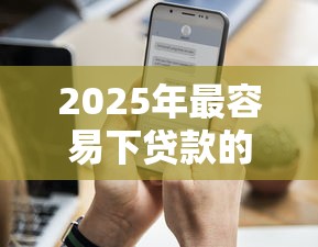 2025年最容易下贷款的平台？试试这五个近期查询多负债高还能出额度的口子
