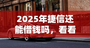 2025年捷信还能借钱吗，看看这5个借款平台好借钱又快又不看征信