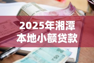 2025年湘潭本地小额贷款公司有哪些？罗列5个借款平台借钱容易