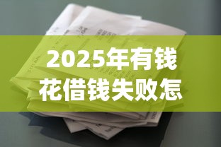 2025年有钱花借钱失败怎么回事：梳理5个贷款p2p平台