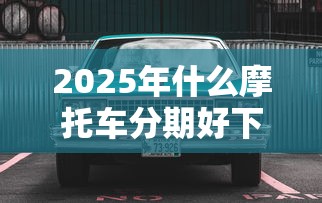 2025年什么摩托车分期好下款的？罗列5个简单贷款平台