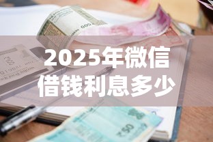 2025年微信借钱利息多少钱一年？整合五个逾期太多仍可下款的口子