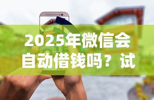 2025年微信会自动借钱吗？试试这五个有什么可以借钱的平台