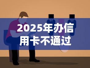 2025年办信用卡不通过：试试这五个2025年新平台黑户也能下款这种