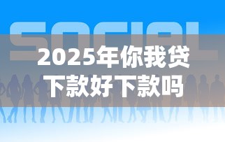 2025年你我贷下款好下款吗？梳理五个网贷平台最好下款