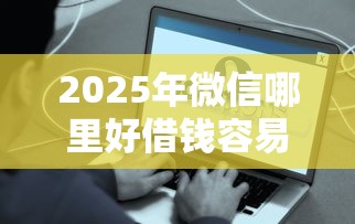 2025年微信哪里好借钱容易通过？梳理5个65岁贷款平台