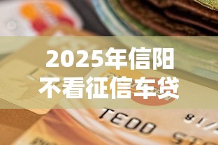 2025年信阳不看征信车贷？分享5个最好贷款的平台