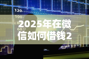 2025年在微信如何借钱2000，整合5个征信花了小额贷款正规平台