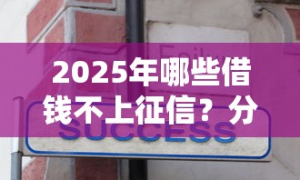 2025年哪些借钱不上征信？分享五个借款平台黑户也能借款