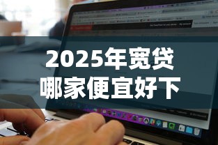 2025年宽贷哪家便宜好下款的：看看这五个软件借钱利息低又安全