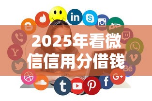 2025年看微信信用分借钱？公布5个最容易下款的网贷平台