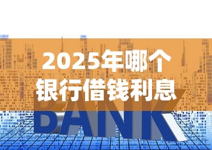 2025年哪个银行借钱利息低，试试这五个小微贷款平台