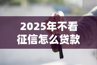 2025年不看征信怎么贷款买车呢，公布五个平台容易贷款