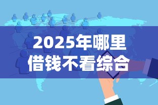2025年哪里借钱不看综合评分：分享五个黑白花户必过的贷款平台