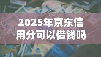 2025年京东信用分可以借钱吗，整理5个周周到贷款相同系列的软件