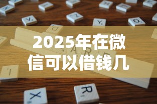 2025年在微信可以借钱几千元嘛，分享5个征信花了还能借钱的平台