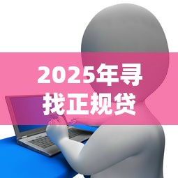 2025年寻找正规贷款平台？整理5个征信花了小额贷款正规平台