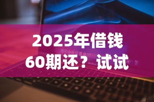 2025年借钱60期还？试试这五个闪电审批的app