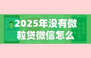 2025年没有微粒贷微信怎么借钱：推荐五个最新口子不看征信的